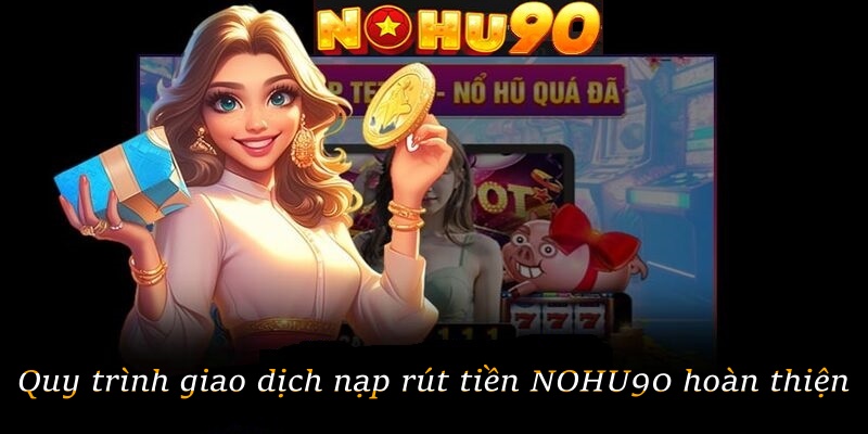 Quy trình giao dịch nạp rút tiền NOHU90 hoàn thiện